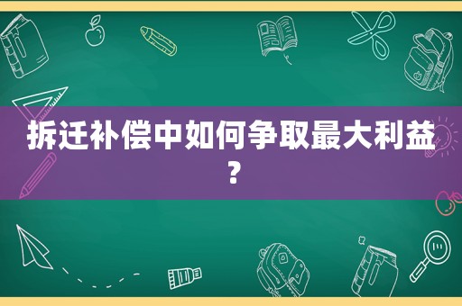 拆遷補(bǔ)償中如何爭(zhēng)取最大利益？