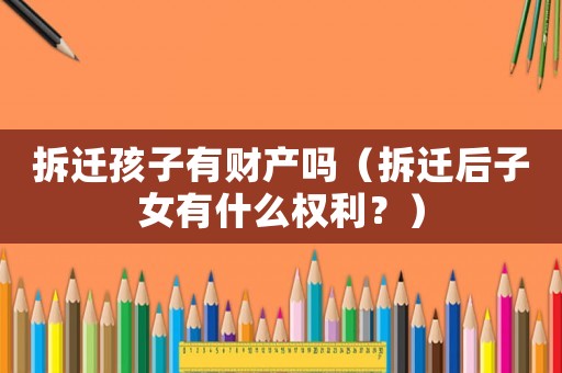拆遷孩子有財(cái)產(chǎn)嗎（拆遷后子女有什么權(quán)利？）