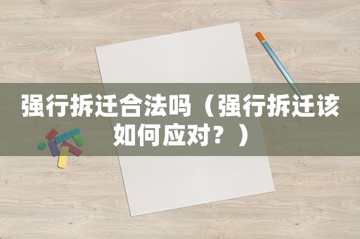 強(qiáng)行拆遷合法嗎（強(qiáng)行拆遷該如何應(yīng)對？）