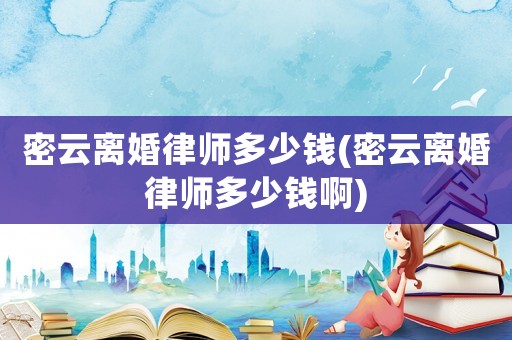 密云離婚律師多少錢(密云離婚律師多少錢啊)