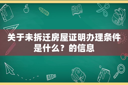 關(guān)于未拆遷房屋證明辦理?xiàng)l件是什么？的信息