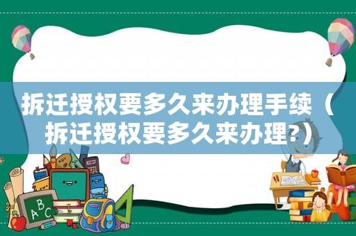 拆遷授權(quán)要多久來辦理手續(xù)（拆遷授權(quán)要多久來辦理?）