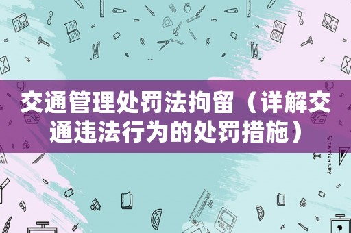 交通管理處罰法拘留（詳解交通違法行為的處罰措施）