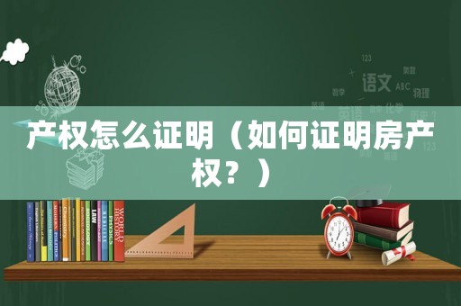 產(chǎn)權(quán)怎么證明（如何證明房產(chǎn)權(quán)？）