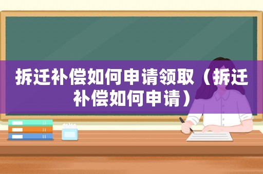 拆遷補(bǔ)償如何申請領(lǐng)取（拆遷補(bǔ)償如何申請）