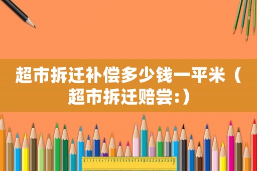 超市拆遷補(bǔ)償多少錢一平米（超市拆遷賠嘗:）