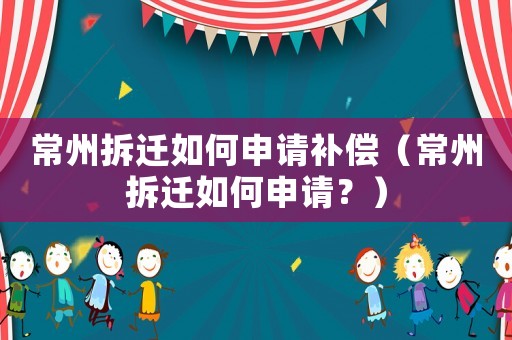常州拆遷如何申請補(bǔ)償（常州拆遷如何申請？）