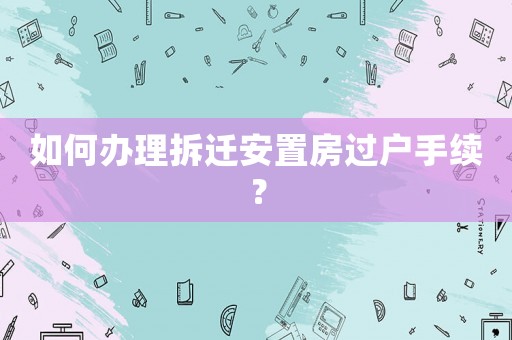 如何辦理拆遷安置房過戶手續(xù)？