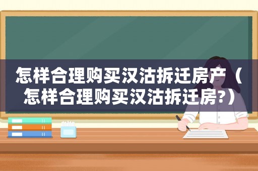 怎樣合理購買漢沽拆遷房產(chǎn)（怎樣合理購買漢沽拆遷房?）