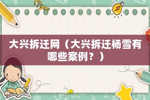 大興拆遷網(wǎng)（大興拆遷楊雪有哪些案例？）
