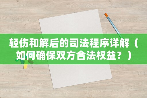 輕傷和解后的司法程序詳解（如何確保雙方合法權(quán)益？）