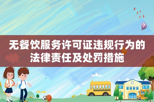 無餐飲服務(wù)許可證違規(guī)行為的法律責(zé)任及處罰措施
