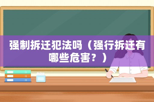 強制拆遷犯法嗎（強行拆遷有哪些危害？）