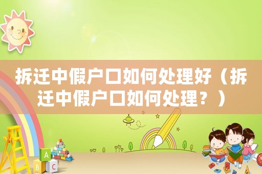 拆遷中假戶口如何處理好（拆遷中假戶口如何處理？）