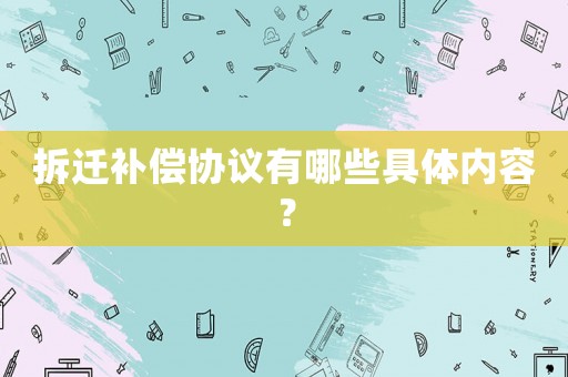 拆遷補(bǔ)償協(xié)議有哪些具體內(nèi)容？