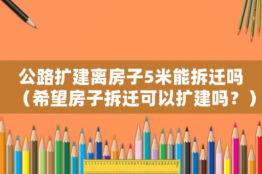 公路擴(kuò)建離房子5米能拆遷嗎（希望房子拆遷可以擴(kuò)建嗎？）
