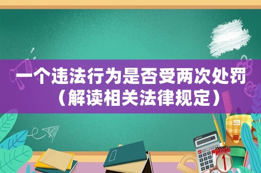 一個(gè)違法行為是否受兩次處罰（解讀相關(guān)法律規(guī)定）