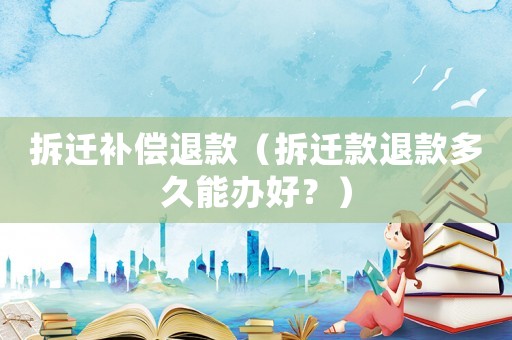 拆遷補(bǔ)償退款（拆遷款退款多久能辦好？）