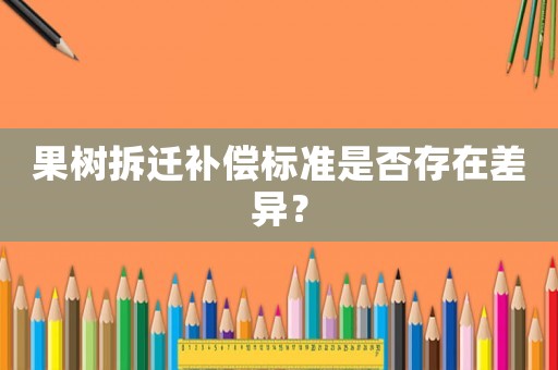 果樹拆遷補償標準是否存在差異？