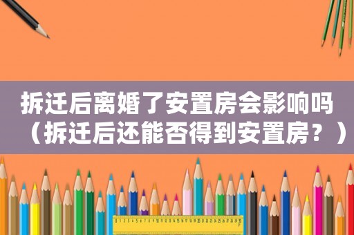 拆遷后離婚了安置房會影響嗎（拆遷后還能否得到安置房？）