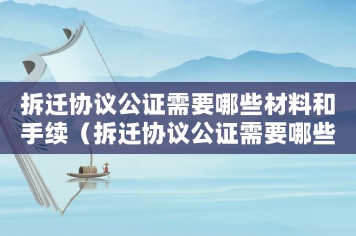 拆遷協(xié)議公證需要哪些材料和手續(xù)（拆遷協(xié)議公證需要哪些材料）