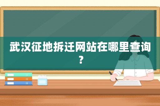 武漢征地拆遷網(wǎng)站在哪里查詢？