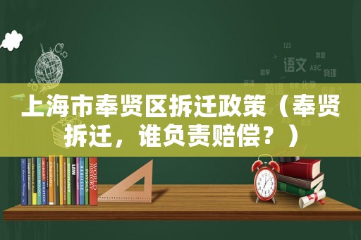 上海市奉賢區(qū)拆遷政策（奉賢拆遷，誰負責賠償？）
