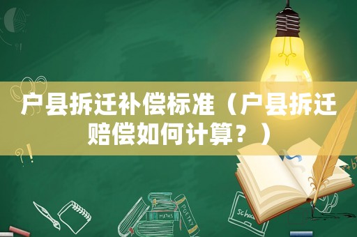 戶縣拆遷補償標準（戶縣拆遷賠償如何計算？）