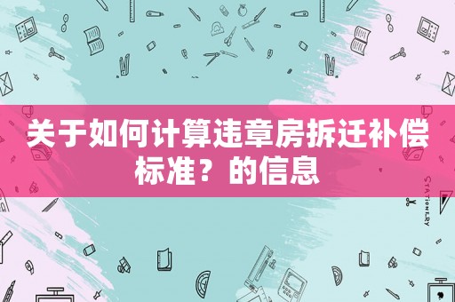 關(guān)于如何計算違章房拆遷補(bǔ)償標(biāo)準(zhǔn)？的信息
