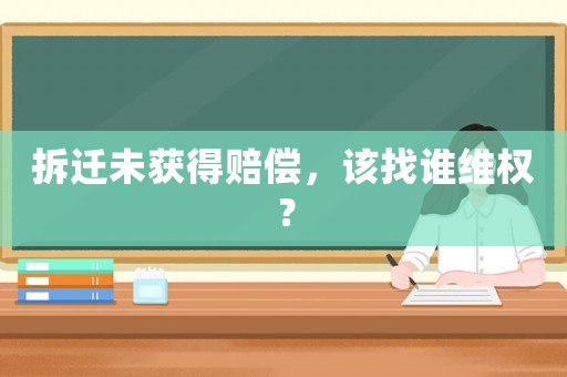 拆遷未獲得賠償，該找誰(shuí)維權(quán)？