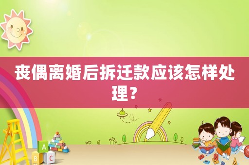 喪偶離婚后拆遷款應(yīng)該怎樣處理？