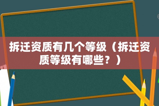 拆遷資質(zhì)有幾個(gè)等級(jí)（拆遷資質(zhì)等級(jí)有哪些？）
