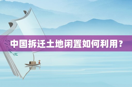 中國拆遷土地閑置如何利用？