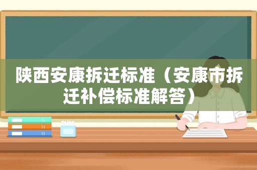 陜西安康拆遷標(biāo)準(zhǔn)（安康市拆遷補(bǔ)償標(biāo)準(zhǔn)解答）