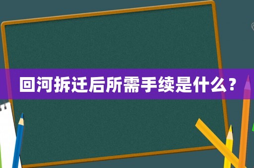 回河拆遷后所需手續(xù)是什么？