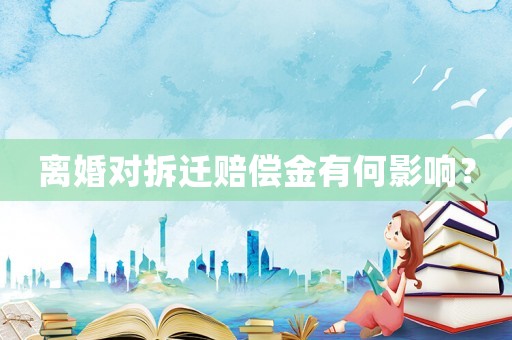 離婚對(duì)拆遷賠償金有何影響？