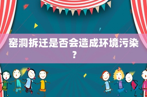 窯洞拆遷是否會(huì)造成環(huán)境污染？