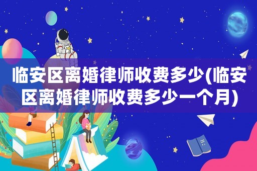臨安區(qū)離婚律師收費(fèi)多少(臨安區(qū)離婚律師收費(fèi)多少一個(gè)月)