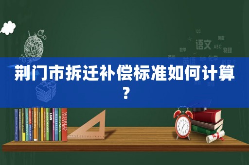 荊門市拆遷補(bǔ)償標(biāo)準(zhǔn)如何計(jì)算？