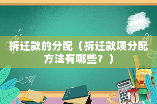 拆遷款的分配（拆遷款項分配方法有哪些？）