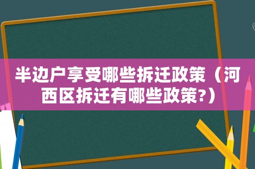半邊戶享受哪些拆遷政策（河西區(qū)拆遷有哪些政策?）