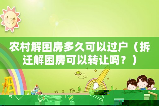 農(nóng)村解困房多久可以過戶（拆遷解困房可以轉(zhuǎn)讓嗎？）