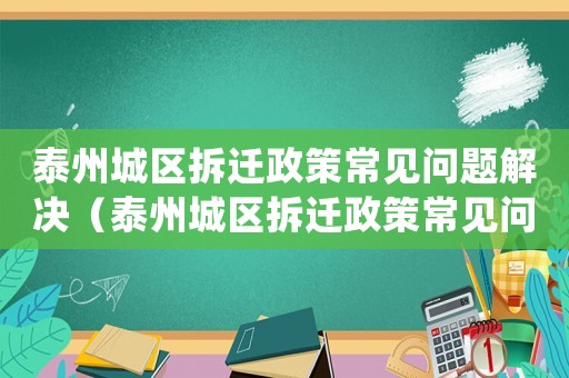 泰州城區(qū)拆遷政策常見(jiàn)問(wèn)題解決（泰州城區(qū)拆遷政策常見(jiàn)問(wèn)題）