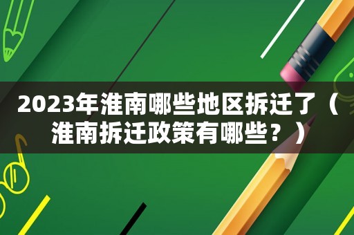 2023年淮南哪些地區(qū)拆遷了（淮南拆遷政策有哪些？）