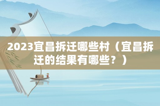 2023宜昌拆遷哪些村（宜昌拆遷的結(jié)果有哪些？）