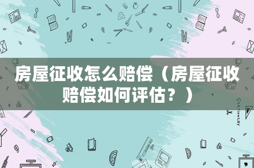 房屋征收怎么賠償（房屋征收賠償如何評估？）