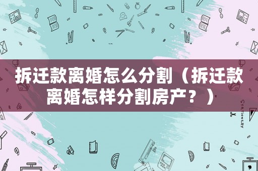 拆遷款離婚怎么分割（拆遷款離婚怎樣分割房產(chǎn)？）