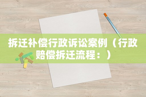 拆遷補(bǔ)償行政訴訟案例（行政賠償拆遷流程：）
