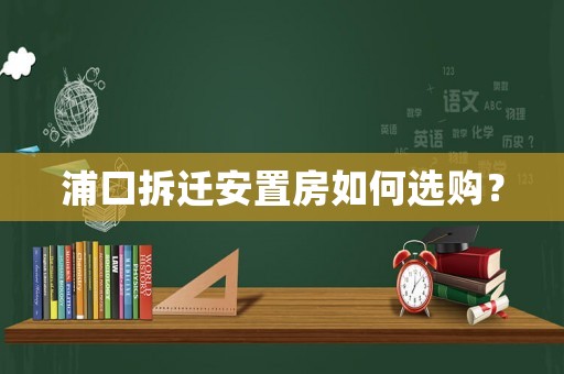 浦口拆遷安置房如何選購(gòu)？