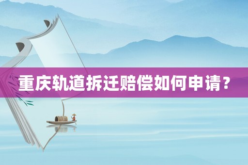 重慶軌道拆遷賠償如何申請？